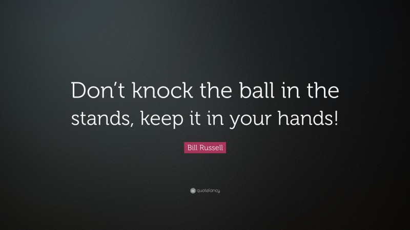 Bill Russell Quote: “Don’t knock the ball in the stands, keep it in your hands!”