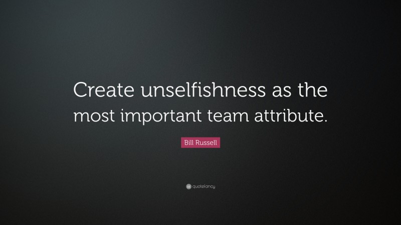 Bill Russell Quote: “Create unselfishness as the most important team attribute.”