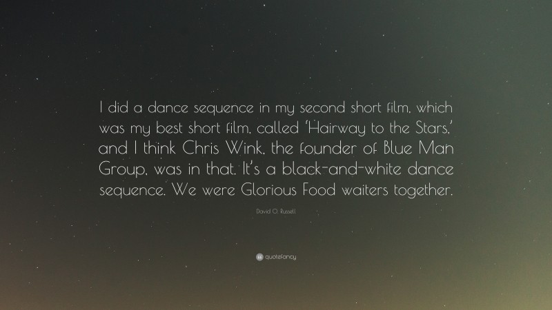 David O. Russell Quote: “I did a dance sequence in my second short film, which was my best short film, called ‘Hairway to the Stars,’ and I think Chris Wink, the founder of Blue Man Group, was in that. It’s a black-and-white dance sequence. We were Glorious Food waiters together.”