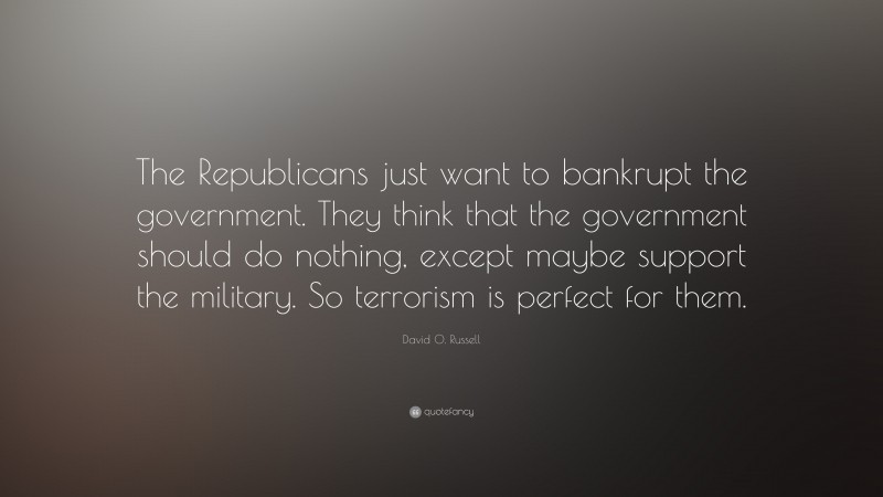 David O. Russell Quote: “The Republicans just want to bankrupt the government. They think that the government should do nothing, except maybe support the military. So terrorism is perfect for them.”