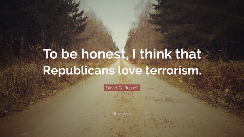 David O. Russell Quote: “To be honest, I think that Republicans love terrorism.”