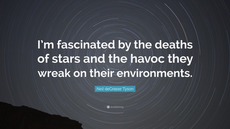 Neil deGrasse Tyson Quote: “I’m fascinated by the deaths of stars and the havoc they wreak on their environments.”
