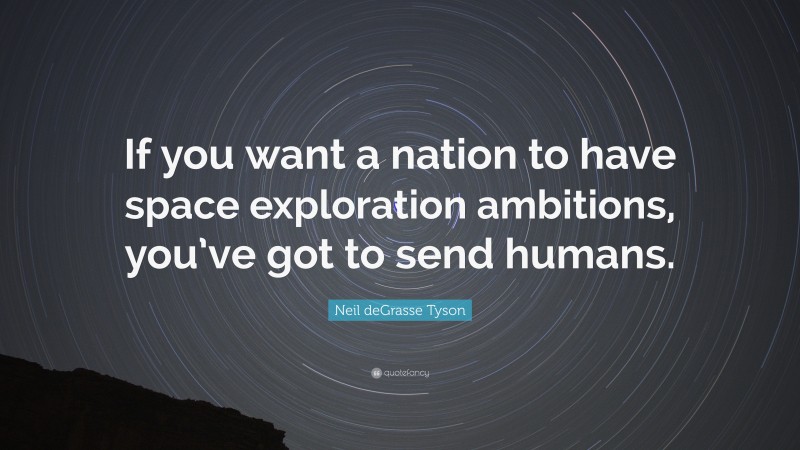 Neil deGrasse Tyson Quote: “If you want a nation to have space exploration ambitions, you’ve got to send humans.”