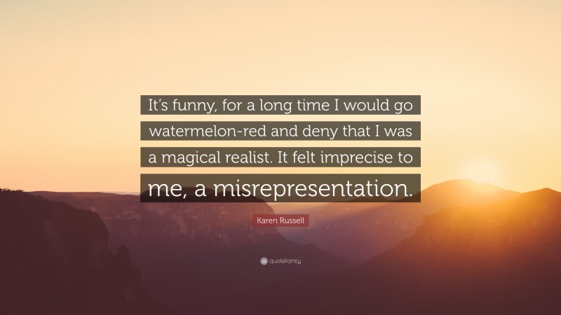 Karen Russell Quote: “It’s funny, for a long time I would go watermelon-red and deny that I was a magical realist. It felt imprecise to me, a misrepresentation.”