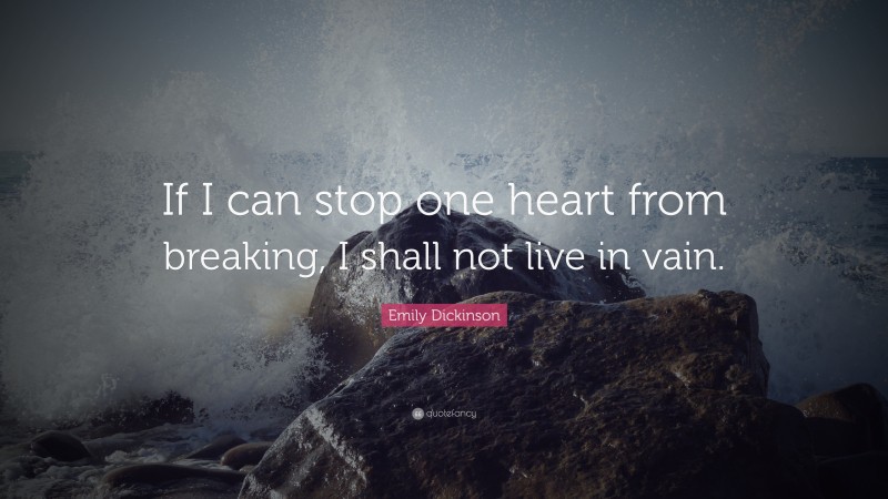 Emily Dickinson Quote: “If I can stop one heart from breaking, I shall not live in vain.”