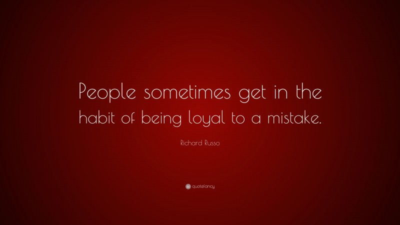 Richard Russo Quote: “People sometimes get in the habit of being loyal to a mistake.”