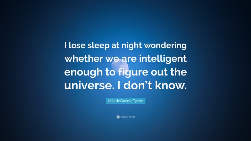 Neil deGrasse Tyson Quote: “I lose sleep at night wondering whether we are intelligent enough to figure out the universe. I don’t know.”