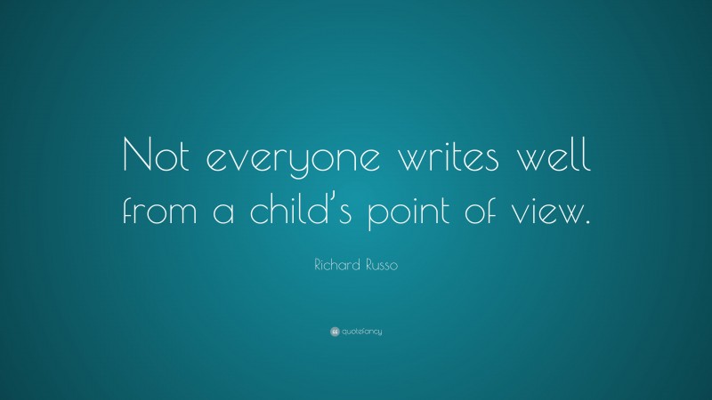 Richard Russo Quote: “Not everyone writes well from a child’s point of view.”