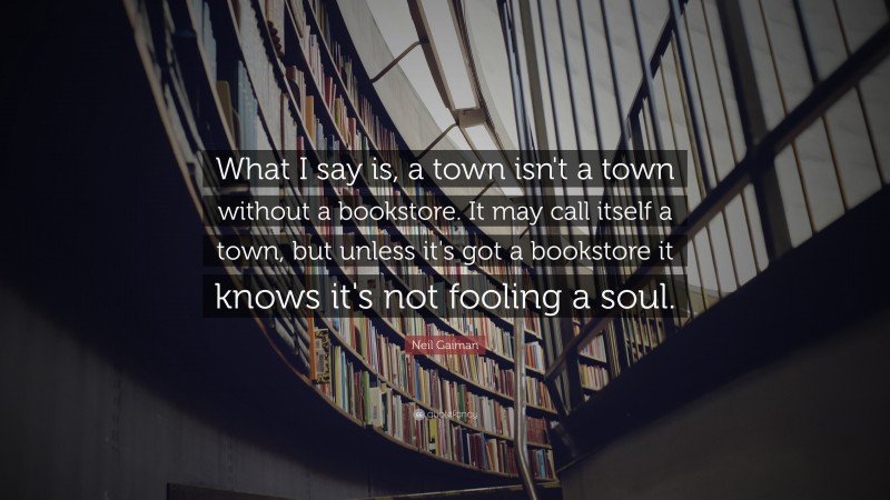 Neil Gaiman Quote: “What I say is, a town isn't a town without a bookstore. It may call itself a town, but unless it's got a bookstore it knows it's not fooling a soul.”