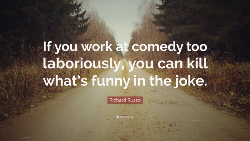Richard Russo Quote: “If you work at comedy too laboriously, you can kill what’s funny in the joke.”