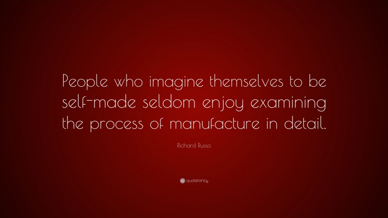 Richard Russo Quote: “People who imagine themselves to be self-made seldom enjoy examining the process of manufacture in detail.”
