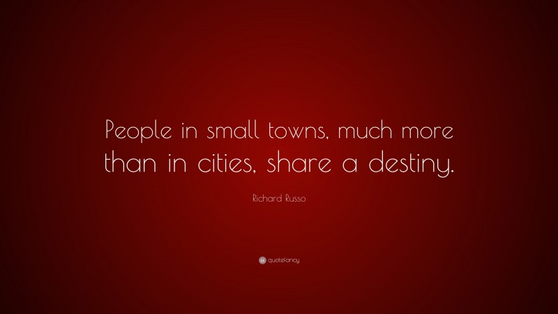 Richard Russo Quote: “People in small towns, much more than in cities, share a destiny.”