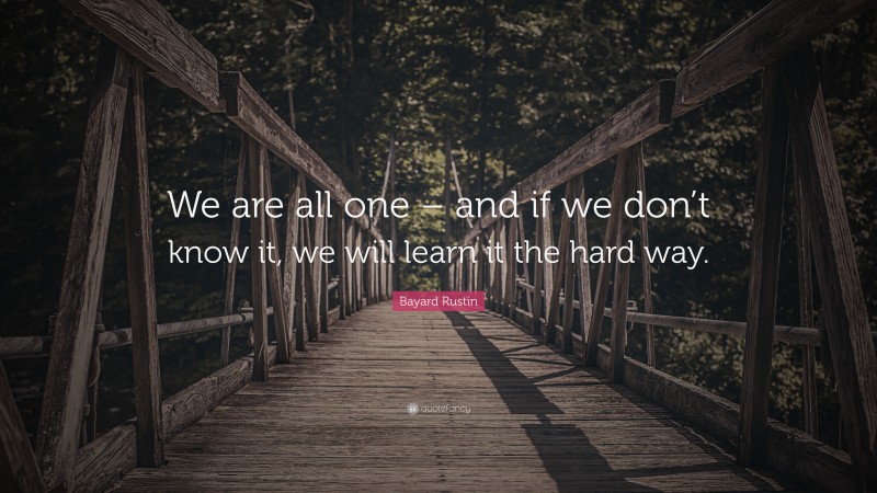 Bayard Rustin Quote: “We are all one – and if we don’t know it, we will learn it the hard way.”