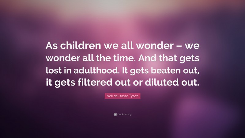 Neil deGrasse Tyson Quote: “As children we all wonder – we wonder all the time. And that gets lost in adulthood. It gets beaten out, it gets filtered out or diluted out.”
