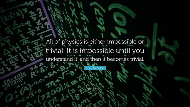 Ernest Rutherford Quote: “All of physics is either impossible or trivial. It is impossible until you understand it, and then it becomes trivial.”