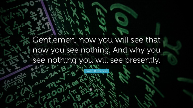 Ernest Rutherford Quote: “Gentlemen, now you will see that now you see nothing. And why you see nothing you will see presently.”