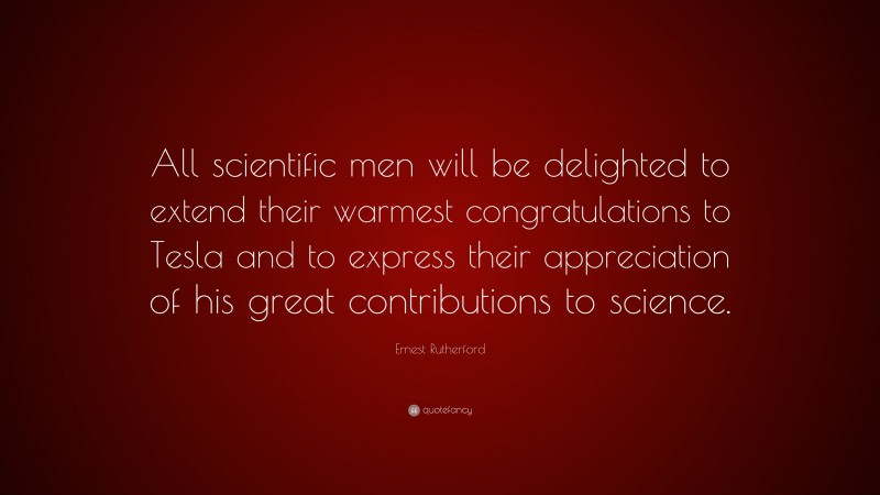 Ernest Rutherford Quote: “All scientific men will be delighted to extend their warmest congratulations to Tesla and to express their appreciation of his great contributions to science.”