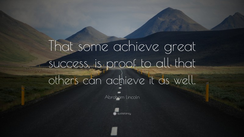 Abraham Lincoln Quote: “That some achieve great success, is proof to all that others can achieve it as well.”
