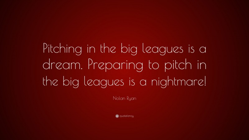 Nolan Ryan Quote: “Pitching in the big leagues is a dream. Preparing to pitch in the big leagues is a nightmare!”