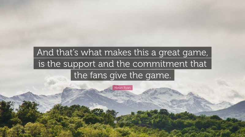 Nolan Ryan Quote: “And that’s what makes this a great game, is the support and the commitment that the fans give the game.”
