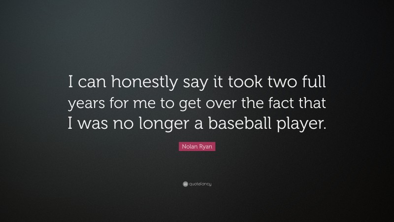 Nolan Ryan Quote: “I can honestly say it took two full years for me to get over the fact that I was no longer a baseball player.”