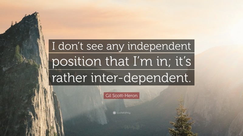 Gil Scott-Heron Quote: “I don’t see any independent position that I’m in; it’s rather inter-dependent.”