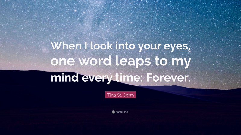 Tina St. John Quote: “When I look into your eyes, one word leaps to my mind every time: Forever.”