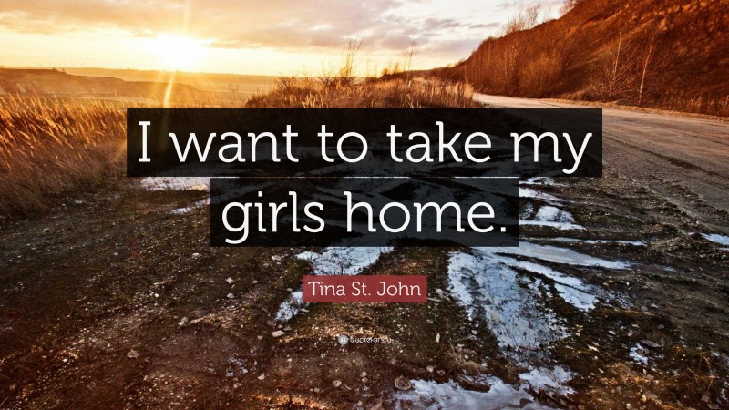 Tina St. John Quote: “I want to take my girls home.”