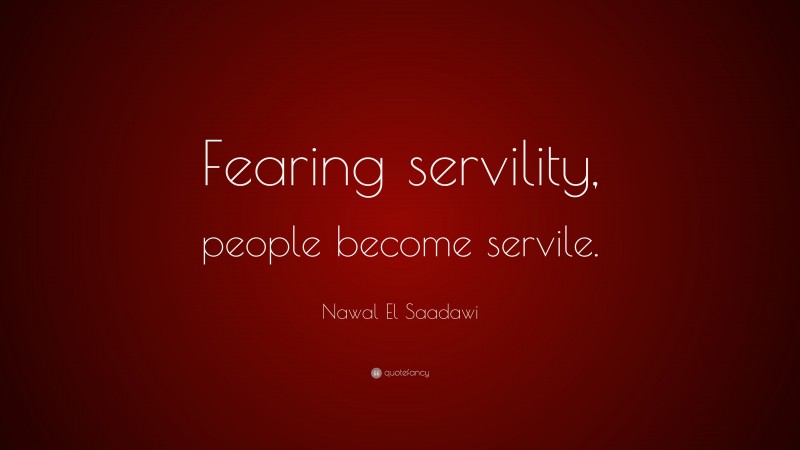 Nawal El Saadawi Quote: “Fearing servility, people become servile.”