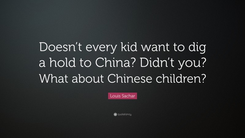 Louis Sachar Quote: “Doesn’t every kid want to dig a hold to China? Didn’t you? What about Chinese children?”