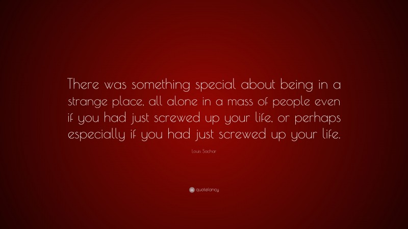Louis Sachar Quote: “There was something special about being in a strange place, all alone in a mass of people even if you had just screwed up your life, or perhaps especially if you had just screwed up your life.”