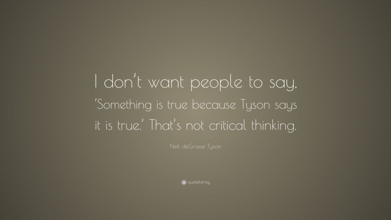 Neil deGrasse Tyson Quote: “I don’t want people to say, ‘Something is true because Tyson says it is true.’ That’s not critical thinking.”
