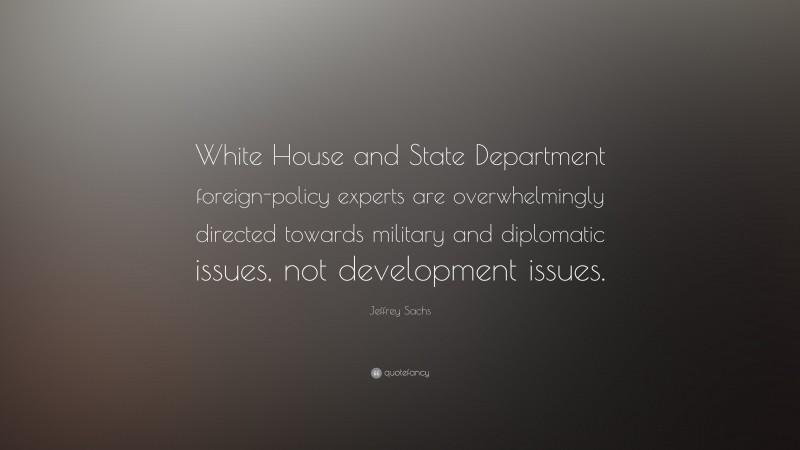 Jeffrey Sachs Quote: “White House and State Department foreign-policy experts are overwhelmingly directed towards military and diplomatic issues, not development issues.”