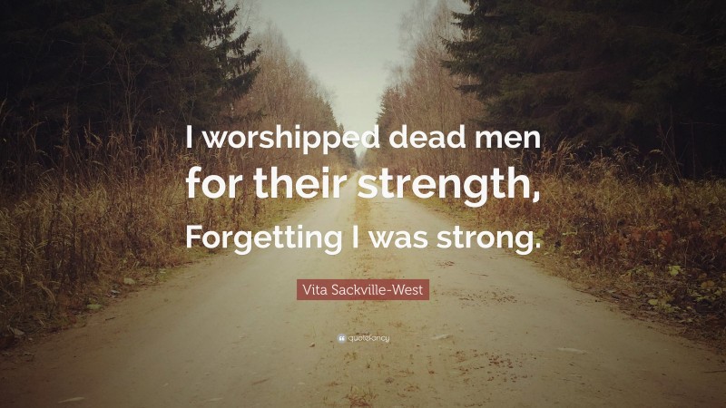 Vita Sackville-West Quote: “I worshipped dead men for their strength, Forgetting I was strong.”
