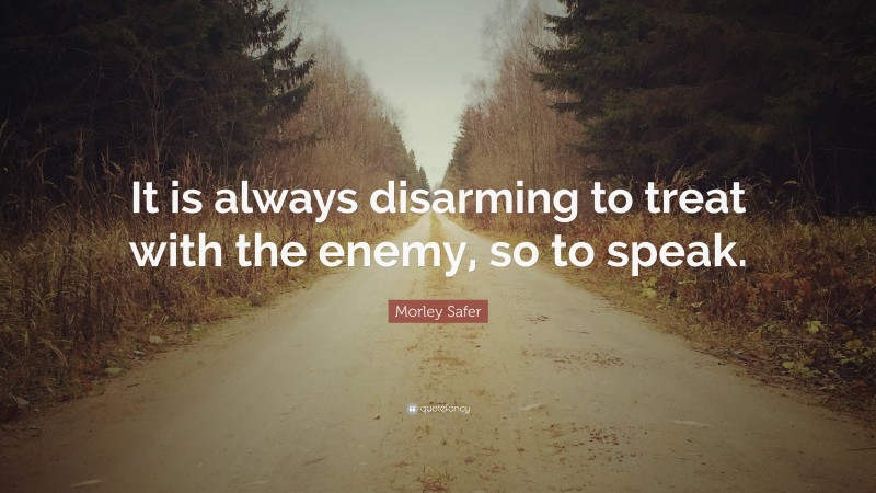 Morley Safer Quote: “It is always disarming to treat with the enemy, so to speak.”