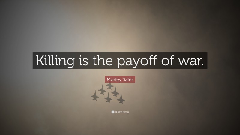 Morley Safer Quote: “Killing is the payoff of war.”