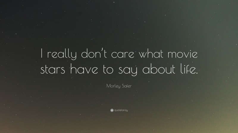 Morley Safer Quote: “I really don’t care what movie stars have to say about life.”