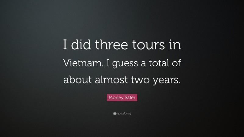Morley Safer Quote: “I did three tours in Vietnam. I guess a total of about almost two years.”