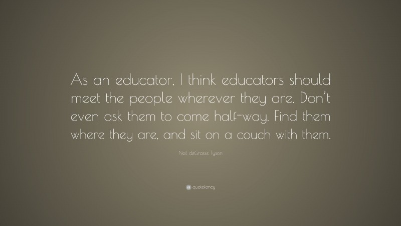 Neil deGrasse Tyson Quote: “As an educator, I think educators should meet the people wherever they are. Don’t even ask them to come half-way. Find them where they are, and sit on a couch with them.”