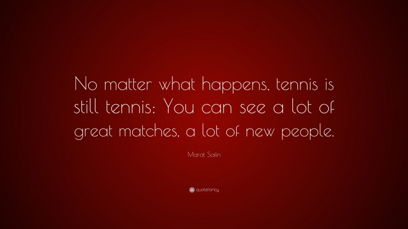 Marat Safin Quote: “No matter what happens, tennis is still tennis: You can see a lot of great matches, a lot of new people.”