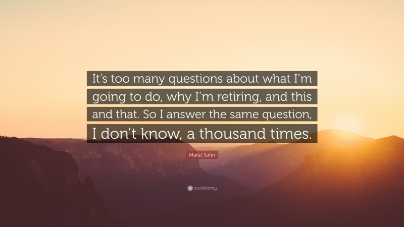 Marat Safin Quote: “It’s too many questions about what I’m going to do, why I’m retiring, and this and that. So I answer the same question, I don’t know, a thousand times.”