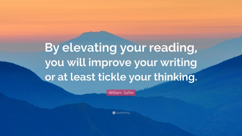 William Safire Quote: “By elevating your reading, you will improve your writing or at least tickle your thinking.”