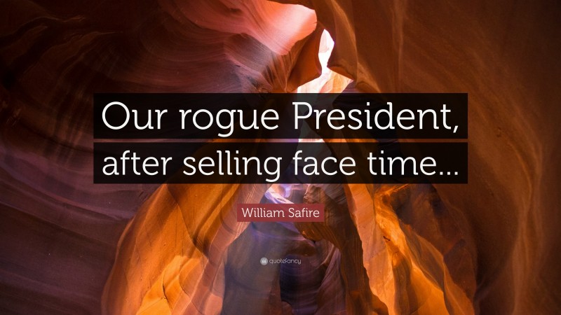 William Safire Quote: “Our rogue President, after selling face time...”
