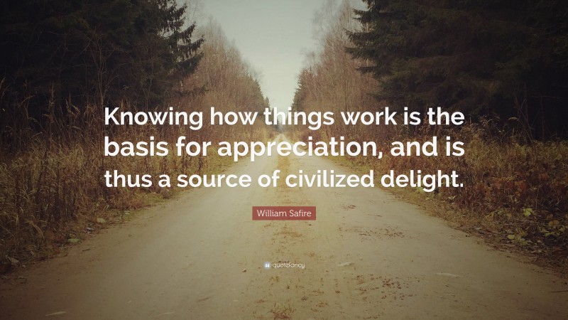 William Safire Quote: “Knowing how things work is the basis for appreciation, and is thus a source of civilized delight.”