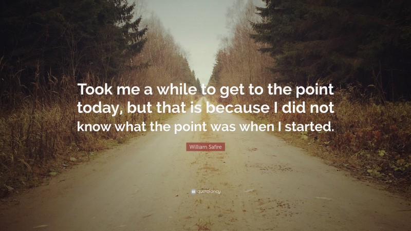 William Safire Quote: “Took me a while to get to the point today, but that is because I did not know what the point was when I started.”