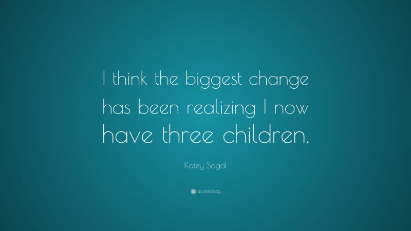 Katey Sagal Quote: “I think the biggest change has been realizing I now have three children.”