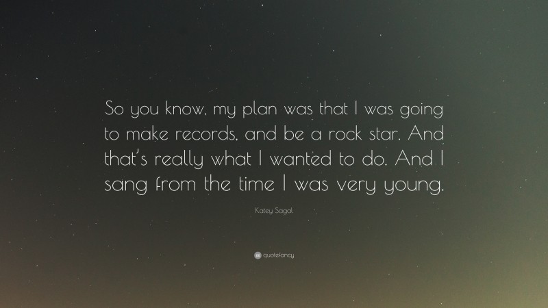 Katey Sagal Quote: “So you know, my plan was that I was going to make records, and be a rock star. And that’s really what I wanted to do. And I sang from the time I was very young.”