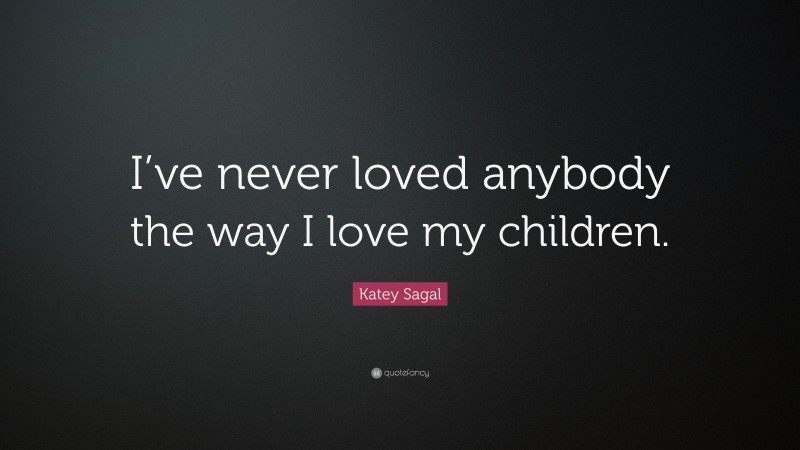 Katey Sagal Quote: “I’ve never loved anybody the way I love my children.”