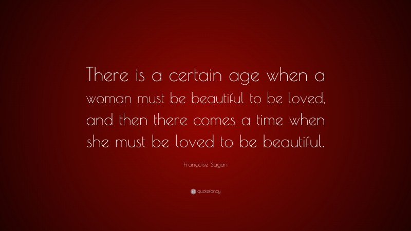 Françoise Sagan Quote: “There is a certain age when a woman must be beautiful to be loved, and then there comes a time when she must be loved to be beautiful.”