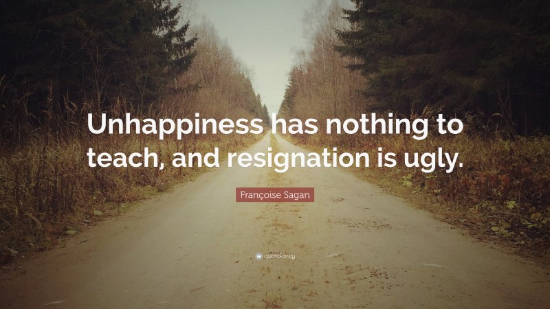 Françoise Sagan Quote: “Unhappiness has nothing to teach, and resignation is ugly.”